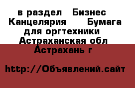  в раздел : Бизнес » Канцелярия »  » Бумага для оргтехники . Астраханская обл.,Астрахань г.